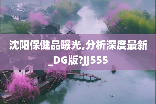 沈阳保健品曝光,分析深度最新_DG版?JJ555