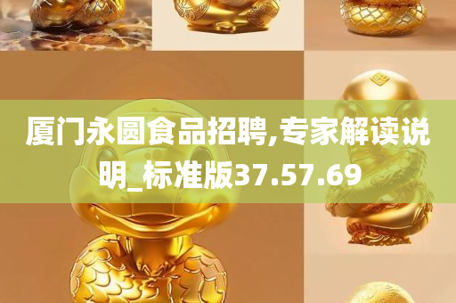 厦门永圆食品招聘,专家解读说明_标准版37.57.69