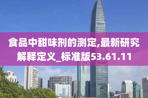 食品中甜味剂的测定,最新研究解释定义_标准版53.61.11