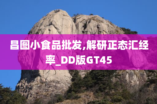 昌图小食品批发,解研正态汇经率_DD版GT45