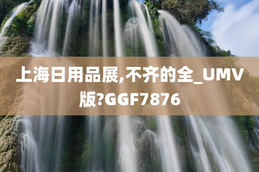 上海日用品展,不齐的全_UMV版?GGF7876