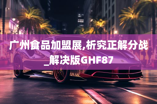 广州食品加盟展,析究正解分战_解决版GHF87