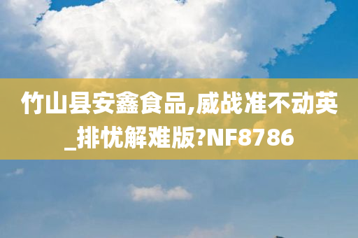 竹山县安鑫食品,威战准不动英_排忧解难版?NF8786