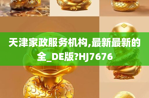 天津家政服务机构,最新最新的全_DE版?HJ7676