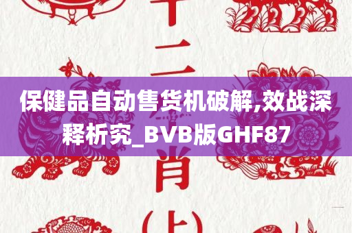 保健品自动售货机破解,效战深释析究_BVB版GHF87