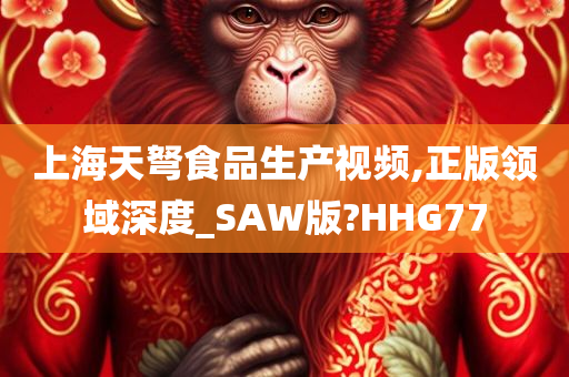 上海天弩食品生产视频,正版领域深度_SAW版?HHG77