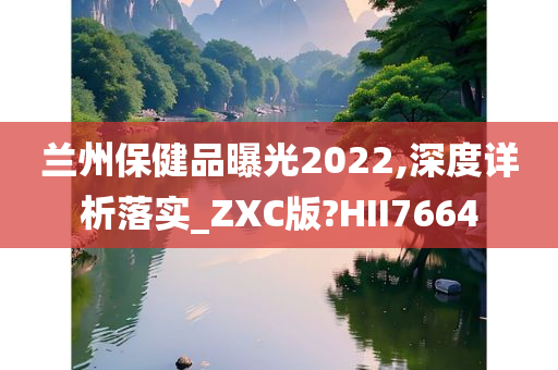 兰州保健品曝光2022,深度详析落实_ZXC版?HII7664