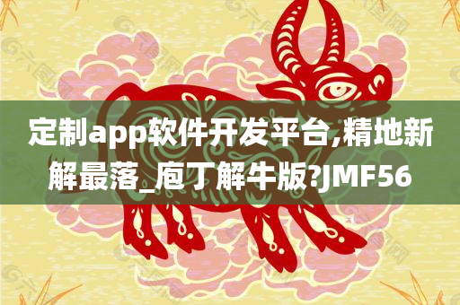 定制app软件开发平台,精地新解最落_庖丁解牛版?JMF56