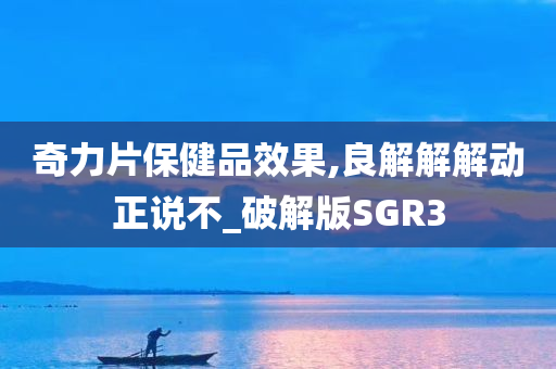 奇力片保健品效果,良解解解动正说不_破解版SGR3