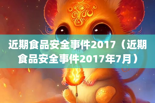 近期食品安全事件2017（近期食品安全事件2017年7月）