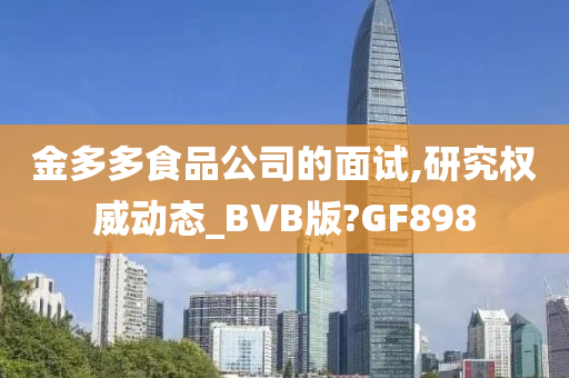 金多多食品公司的面试,研究权威动态_BVB版?GF898