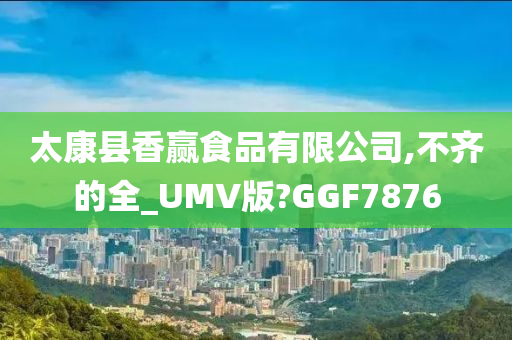 太康县香赢食品有限公司,不齐的全_UMV版?GGF7876