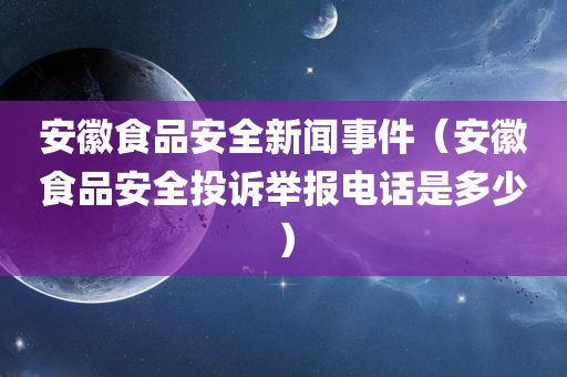 安徽食品安全新闻事件（安徽食品安全投诉举报电话是多少）