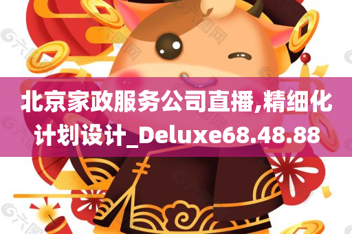 北京家政服务公司直播,精细化计划设计_Deluxe68.48.88