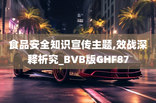 食品安全知识宣传主题,效战深释析究_BVB版GHF87