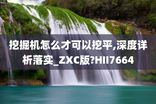 挖掘机怎么才可以挖平,深度详析落实_ZXC版?HII7664