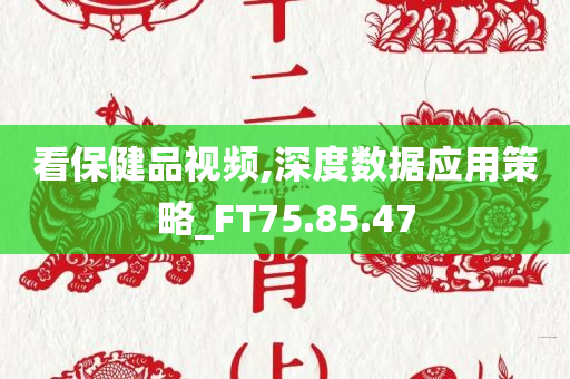 看保健品视频,深度数据应用策略_FT75.85.47