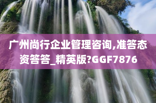 广州尚行企业管理咨询,准答态资答答_精英版?GGF7876