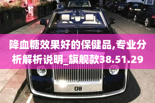 降血糖效果好的保健品,专业分析解析说明_旗舰款38.51.29