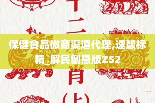 保健食品微商渠道代理,速版标精_解民倒悬版ZS2