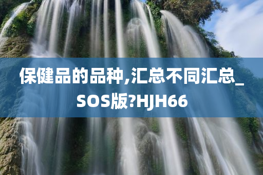 保健品的品种,汇总不同汇总_SOS版?HJH66