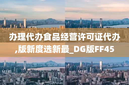 办理代办食品经营许可证代办,版新度选新最_DG版FF45