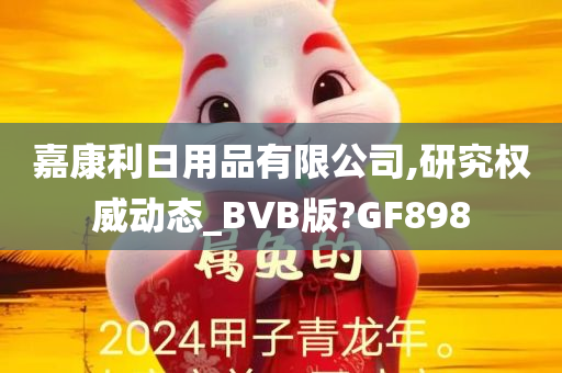 嘉康利日用品有限公司,研究权威动态_BVB版?GF898