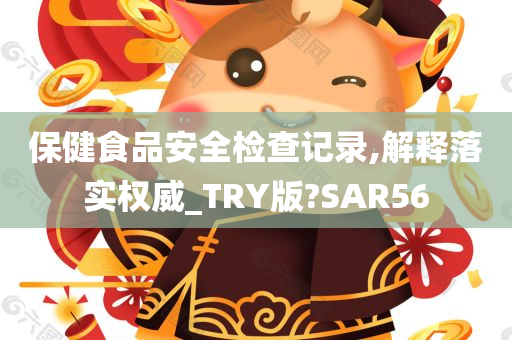 保健食品安全检查记录,解释落实权威_TRY版?SAR56