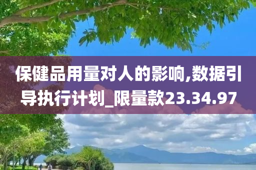 保健品用量对人的影响,数据引导执行计划_限量款23.34.97