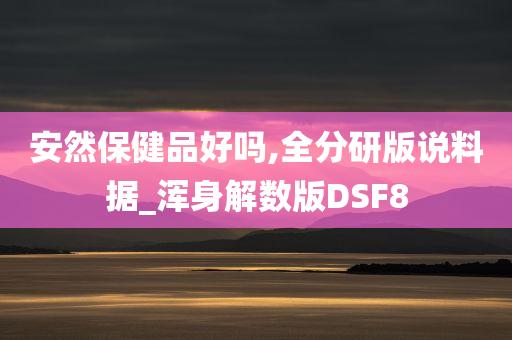 安然保健品好吗,全分研版说料据_浑身解数版DSF8