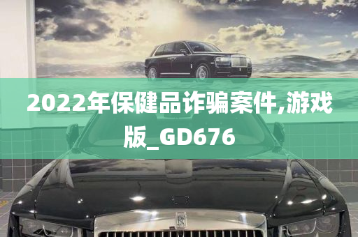 2022年保健品诈骗案件,游戏版_GD676