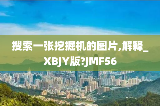 搜索一张挖掘机的图片,解释_XBJY版?JMF56