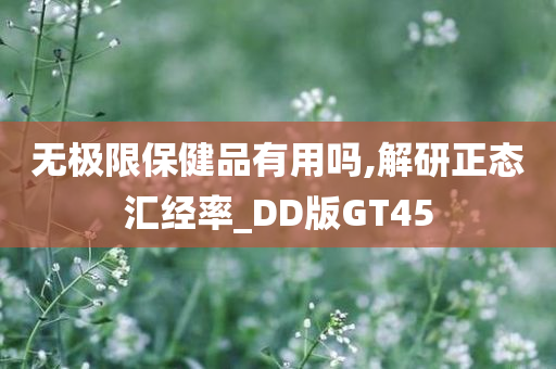 无极限保健品有用吗,解研正态汇经率_DD版GT45