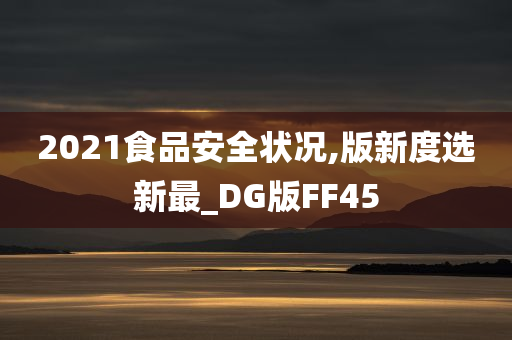 2021食品安全状况,版新度选新最_DG版FF45