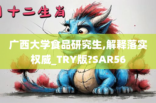 广西大学食品研究生,解释落实权威_TRY版?SAR56