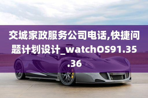 交城家政服务公司电话,快捷问题计划设计_watchOS91.35.36