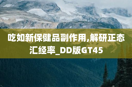 吃如新保健品副作用,解研正态汇经率_DD版GT45