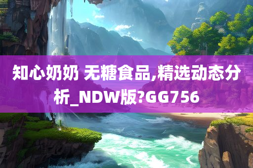 知心奶奶 无糖食品,精选动态分析_NDW版?GG756