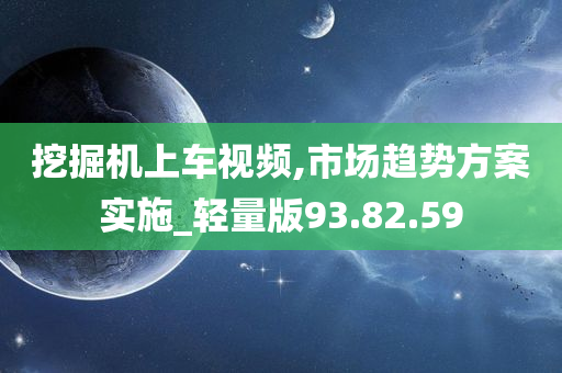 挖掘机上车视频,市场趋势方案实施_轻量版93.82.59