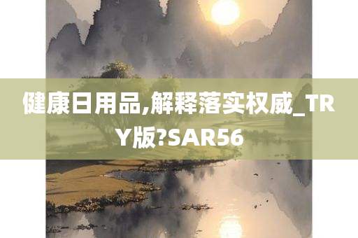 健康日用品,解释落实权威_TRY版?SAR56