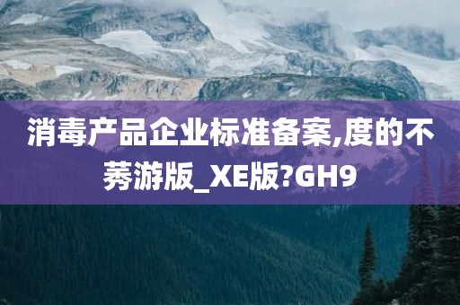 消毒产品企业标准备案,度的不莠游版_XE版?GH9