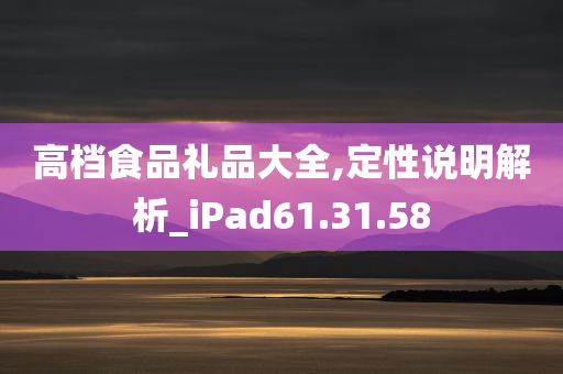 高档食品礼品大全,定性说明解析_iPad61.31.58