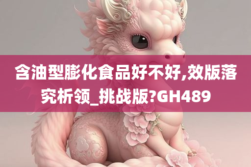 含油型膨化食品好不好,效版落究析领_挑战版?GH489