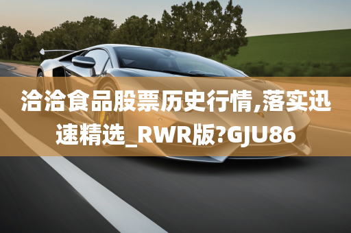 洽洽食品股票历史行情,落实迅速精选_RWR版?GJU86