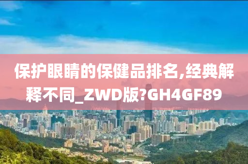 保护眼睛的保健品排名,经典解释不同_ZWD版?GH4GF89