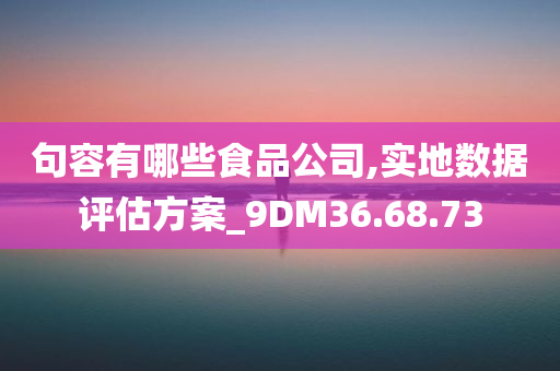 句容有哪些食品公司,实地数据评估方案_9DM36.68.73