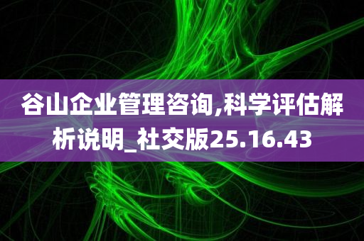 谷山企业管理咨询,科学评估解析说明_社交版25.16.43