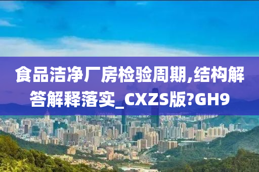 食品洁净厂房检验周期,结构解答解释落实_CXZS版?GH9