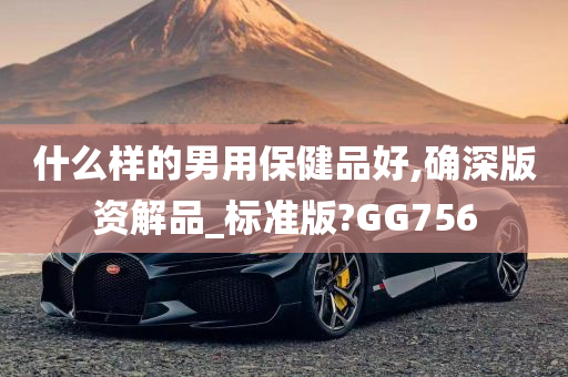 什么样的男用保健品好,确深版资解品_标准版?GG756