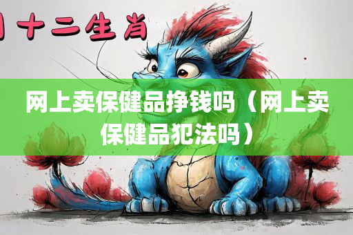 网上卖保健品挣钱吗（网上卖保健品犯法吗）